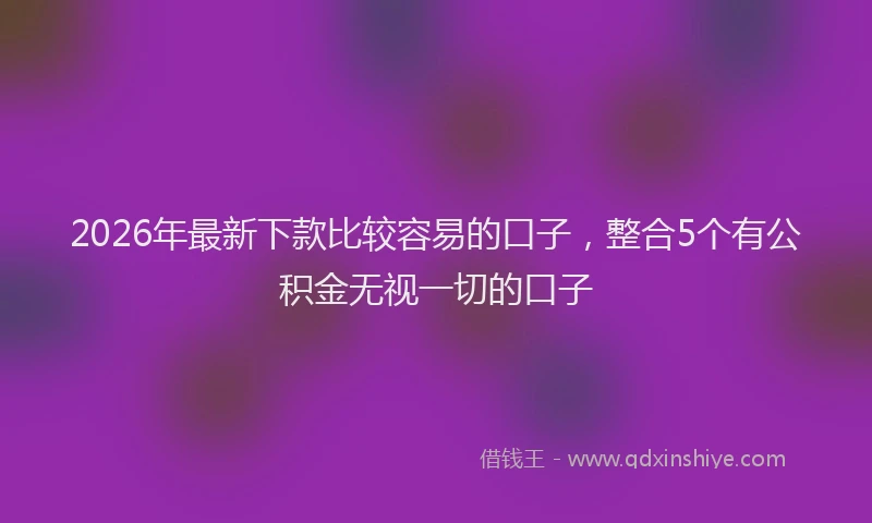 2026年最新下款比较容易的口子，整合5个有公积金无视一切的口子