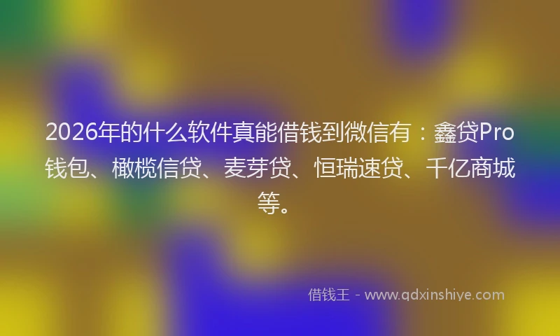 2026年的什么软件真能借钱到微信有：鑫贷Pro钱包、橄榄信贷、麦芽贷、恒瑞速贷、千亿商城等。