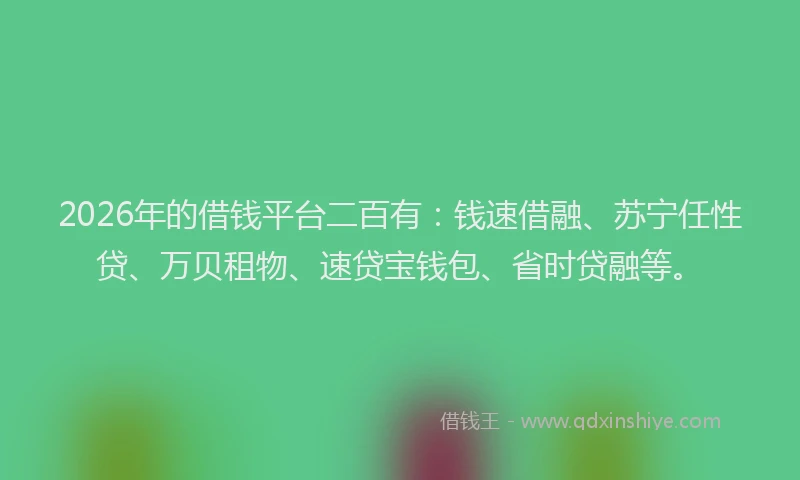 2026年的借钱平台二百有：钱速借融、苏宁任性贷、万贝租物、速贷宝钱包、省时贷融等。