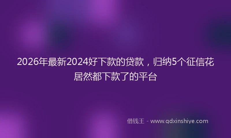2026年最新2024好下款的贷款，归纳5个征信花居然都下款了的平台