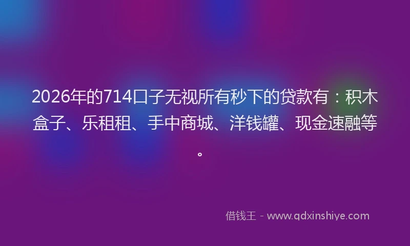 2026年的714口子无视所有秒下的贷款有：积木盒子、乐租租、手中商城、洋钱罐、现金速融等。