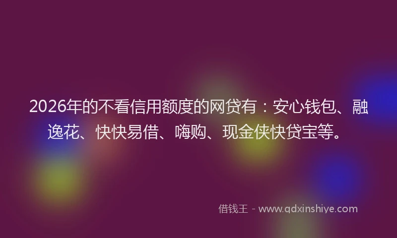 2026年的不看信用额度的网贷有：安心钱包、融逸花、快快易借、嗨购、现金侠快贷宝等。
