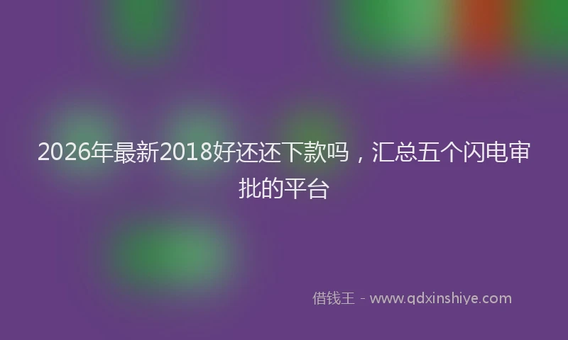 2026年最新2018好还还下款吗，汇总五个闪电审批的平台