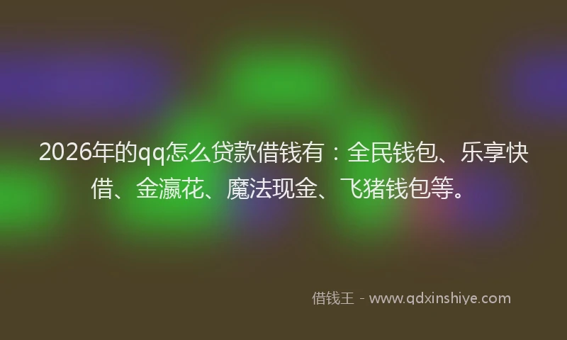2026年的qq怎么贷款借钱有:全民钱包、乐享快借、金瀛花、魔法现金、飞猪钱包等。