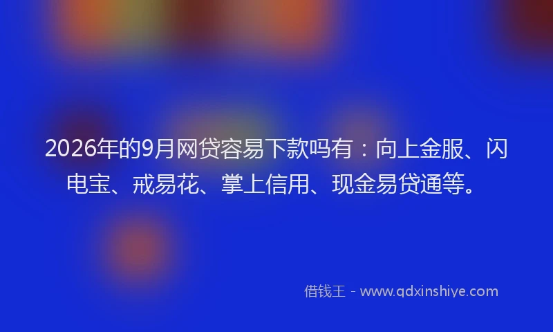 2026年的9月网贷容易下款吗有：向上金服、闪电宝、戒易花、掌上信用、现金易贷通等。