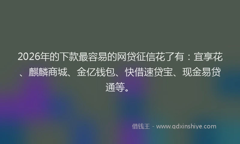2026年的下款最容易的网贷征信花了有:宜享花、麒麟商城、金亿钱包、快借速贷宝、现金易贷通等。
