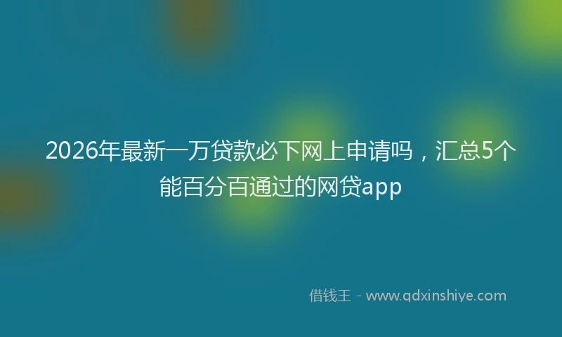 2026年最新一万贷款必下网上申请吗,汇总5个能百分百通过的网贷app