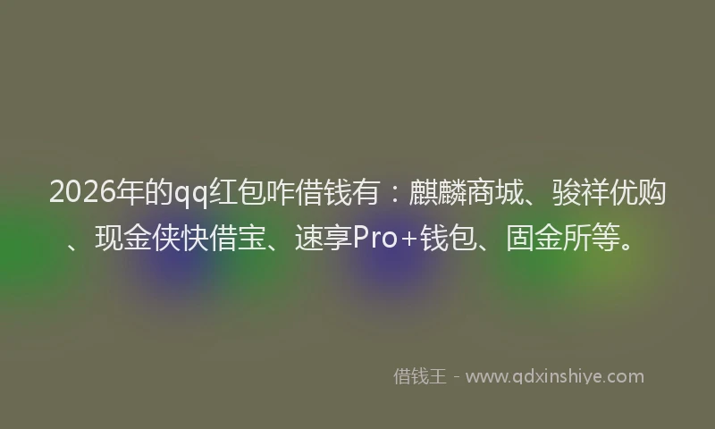 2026年的qq红包咋借钱有：麒麟商城、骏祥优购、现金侠快借宝、速享Pro+钱包、固金所等。