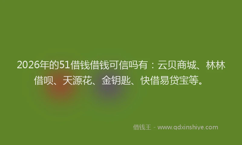 2026年的51借钱借钱可信吗有：云贝商城、林林借呗、天源花、金钥匙、快借易贷宝等。
