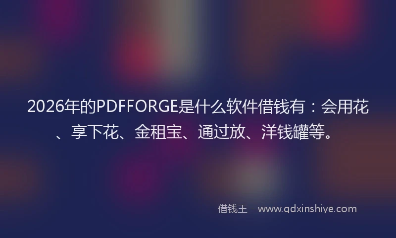 2026年的PDFFORGE是什么软件借钱有：会用花、享下花、金租宝、通过放、洋钱罐等。
