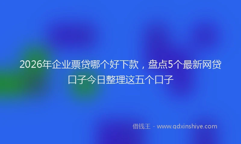 2026年企业票贷哪个好下款，盘点5个最新网贷口子今日整理这五个口子