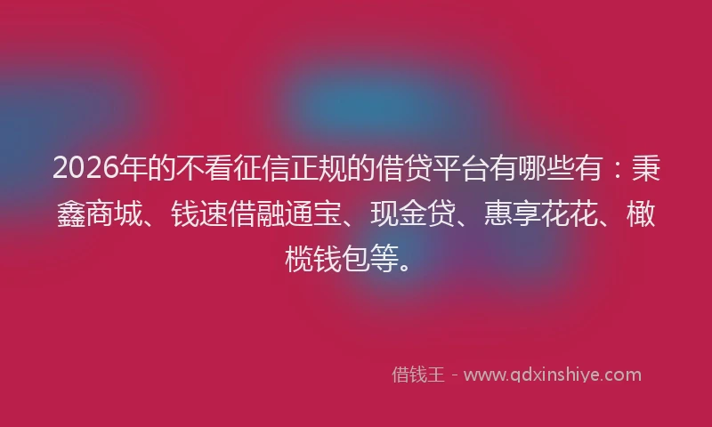 2026年的不看征信正规的借贷平台有哪些有:秉鑫商城、钱速借融通宝、现金贷、惠享花花、橄榄钱包等。
