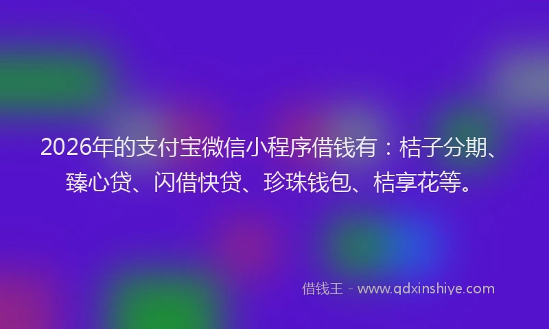 2026年的支付宝微信小程序借钱有：桔子分期、臻心贷、闪借快贷、珍珠钱包、桔享花等。