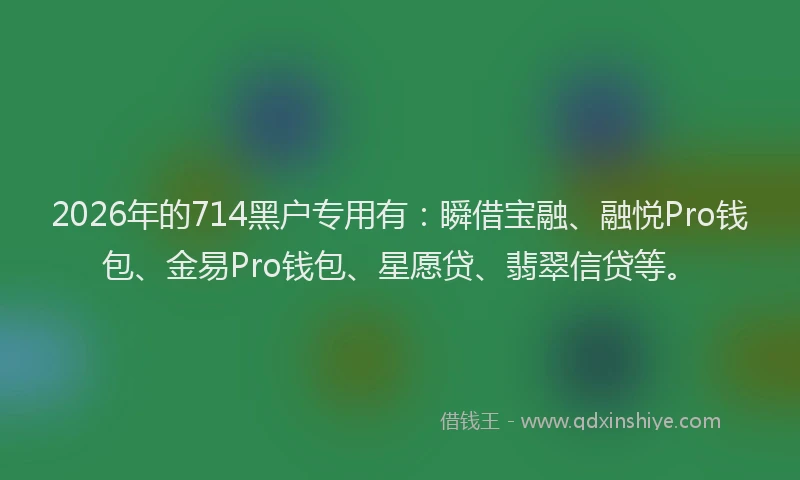 2026年的714黑户专用有:瞬借宝融、融悦Pro钱包、金易Pro钱包、星愿贷、翡翠信贷等。