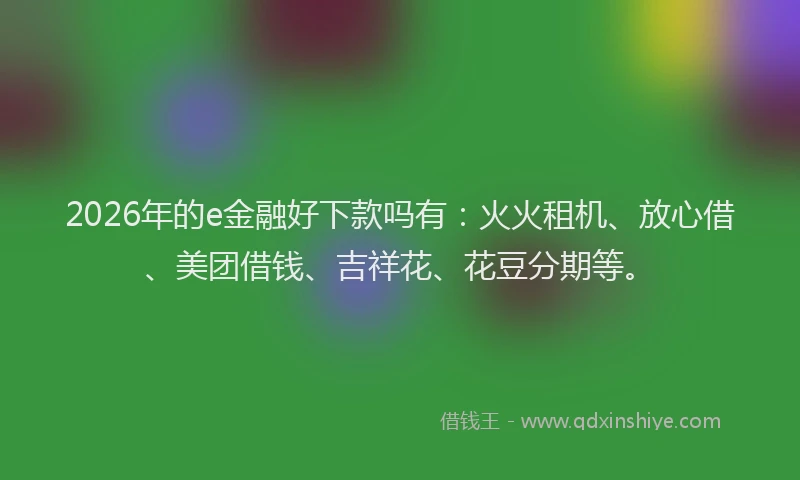 2026年的e金融好下款吗有:火火租机、放心借、美团借钱、吉祥花、花豆分期等。