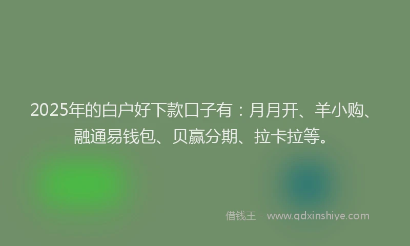 2025年的白户好下款口子有：月月开、羊小购、融通易钱包、贝赢分期、拉卡拉等。
