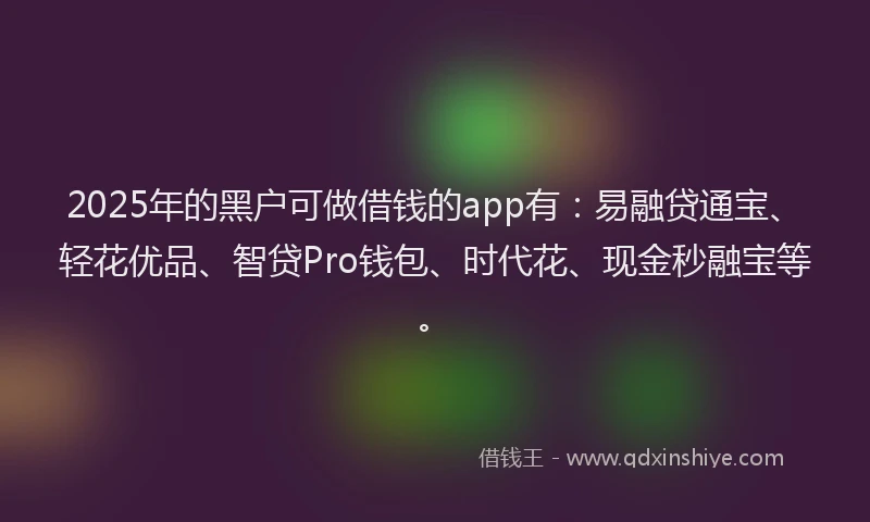 2025年的黑户可做借钱的app有:易融贷通宝、轻花优品、智贷Pro钱包、时代花、现金秒融宝等。