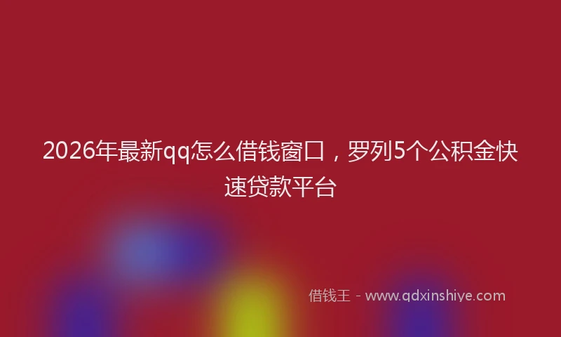 2026年最新qq怎么借钱窗口，罗列5个公积金快速贷款平台