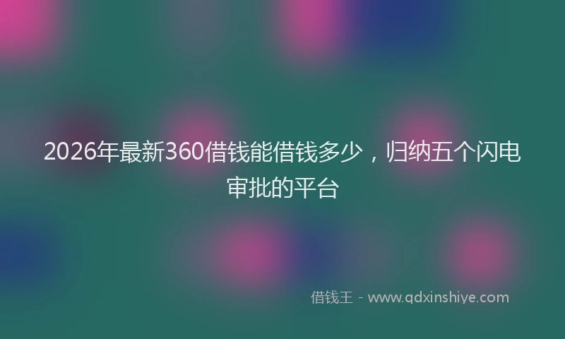 2026年最新360借钱能借钱多少，归纳五个闪电审批的平台
