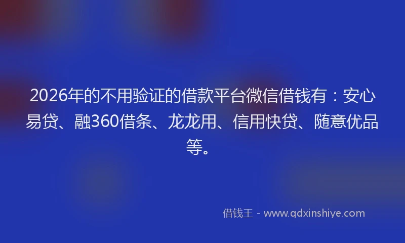 2026年的不用验证的借款平台微信借钱有：安心易贷、融360借条、龙龙用、信用快贷、随意优品等。