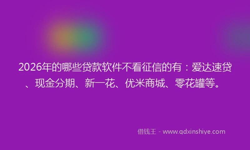 2026年的哪些贷款软件不看征信的有:爱达速贷、现金分期、新一花、优米商城、零花罐等。