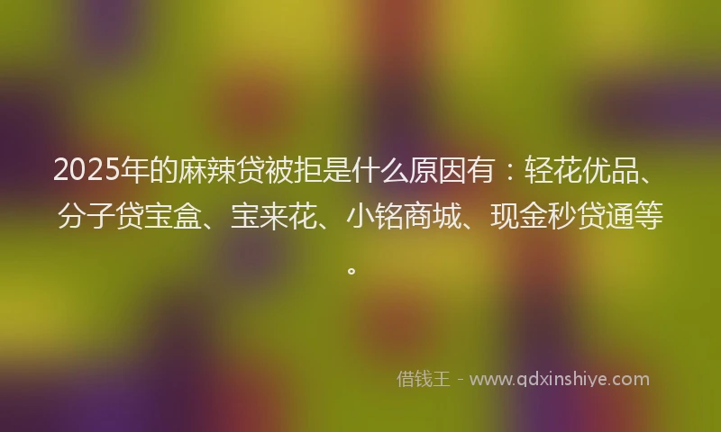 2025年的麻辣贷被拒是什么原因有:轻花优品、分子贷宝盒、宝来花、小铭商城、现金秒贷通等。
