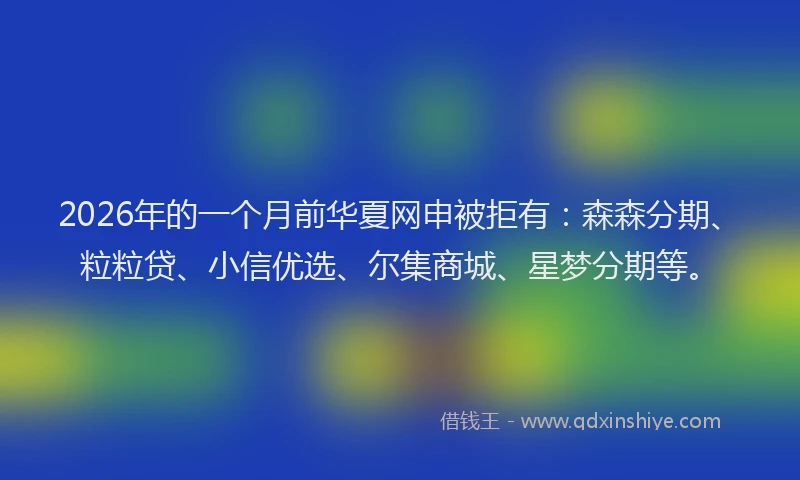 2026年的一个月前华夏网申被拒有：森森分期、粒粒贷、小信优选、尔集商城、星梦分期等。