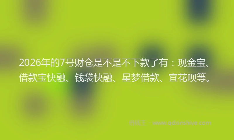 2026年的7号财仓是不是不下款了有：现金宝、借款宝快融、钱袋快融、星梦借款、宜花呗等。