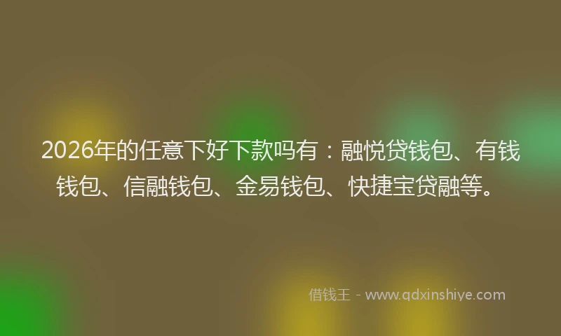 2026年的任意下好下款吗有：融悦贷钱包、有钱钱包、信融钱包、金易钱包、快捷宝贷融等。