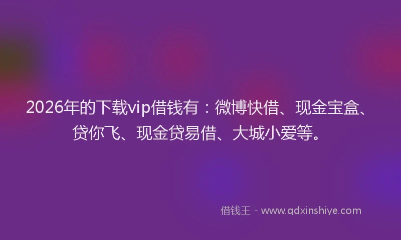 2026年的下载vip借钱有:微博快借、现金宝盒、贷你飞、现金贷易借、大城小爱等。