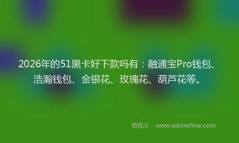 2026年的51黑卡好下款吗有：融通宝Pro钱包、浩瀚钱包、金银花、玫瑰花、葫芦花等。