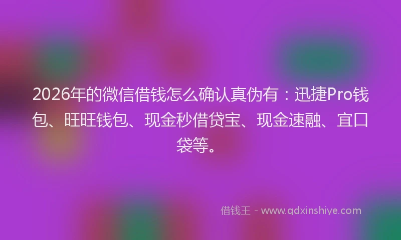 2026年的微信借钱怎么确认真伪有:迅捷Pro钱包、旺旺钱包、现金秒借贷宝、现金速融、宜口袋等。