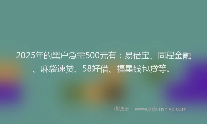 2025年的黑户急需500元有：易借宝、同程金融、麻袋速贷、58好借、福星钱包贷等。