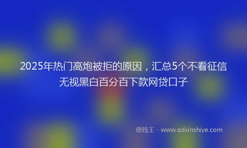 2025年热门高炮被拒的原因，汇总5个不看征信无视黑白百分百下款网贷口子