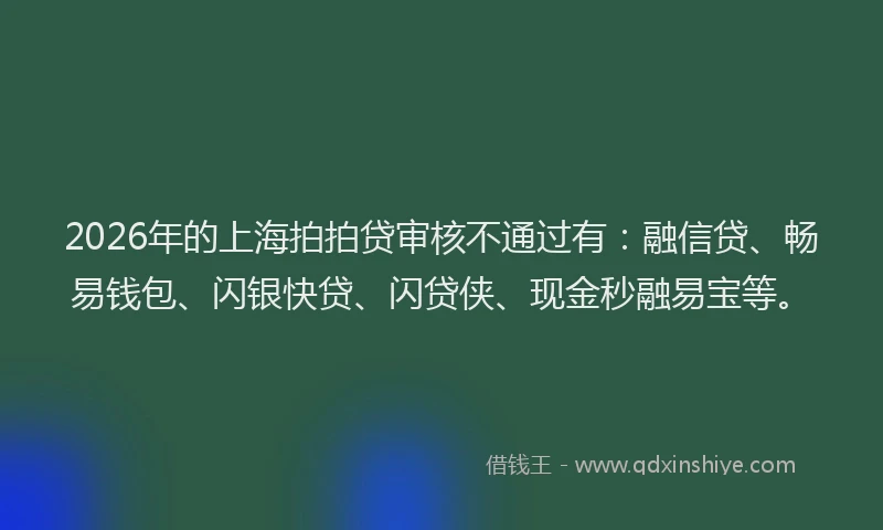 2026年的上海拍拍贷审核不通过有:融信贷、畅易钱包、闪银快贷、闪贷侠、现金秒融易宝等。
