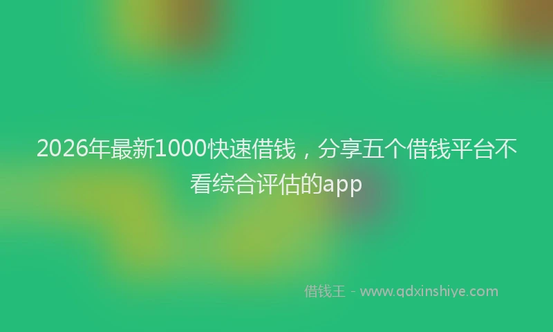 2026年最新1000快速借钱，分享五个借钱平台不看综合评估的app