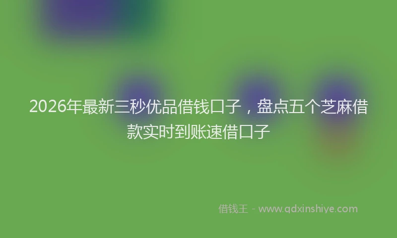 2026年最新三秒优品借钱口子，盘点五个芝麻借款实时到账速借口子