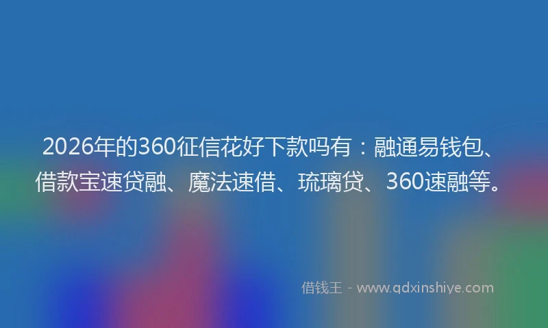 2026年的360征信花好下款吗有：融通易钱包、借款宝速贷融、魔法速借、琉璃贷、360速融等。