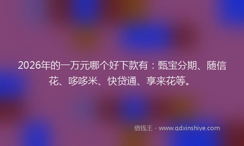 2026年的一万元哪个好下款有：甄宝分期、随信花、哆哆米、快贷通、享来花等。