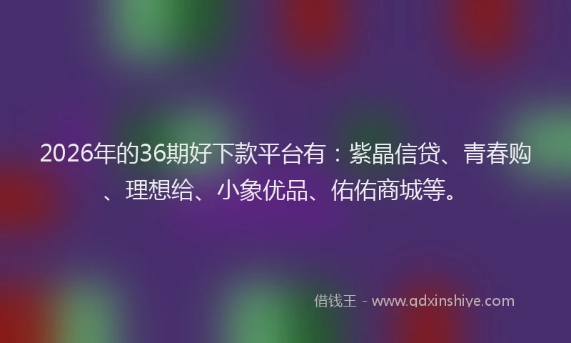 2026年的36期好下款平台有：紫晶信贷、青春购、理想给、小象优品、佑佑商城等。