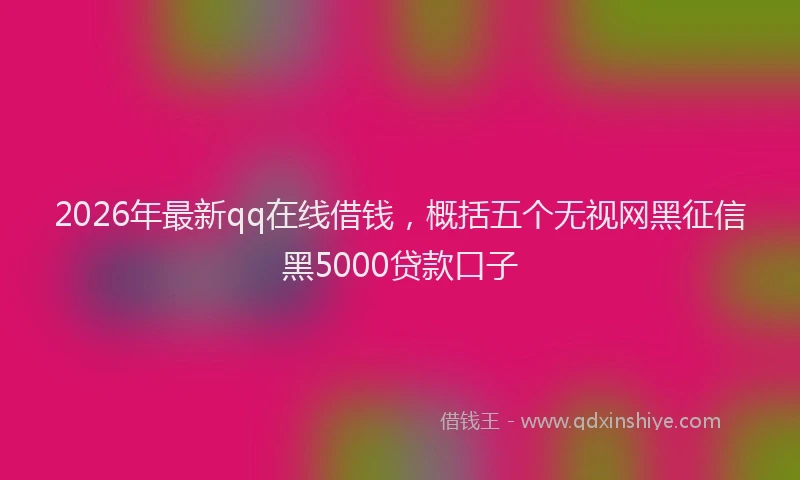 2026年最新qq在线借钱,概括五个无视网黑征信黑5000贷款口子