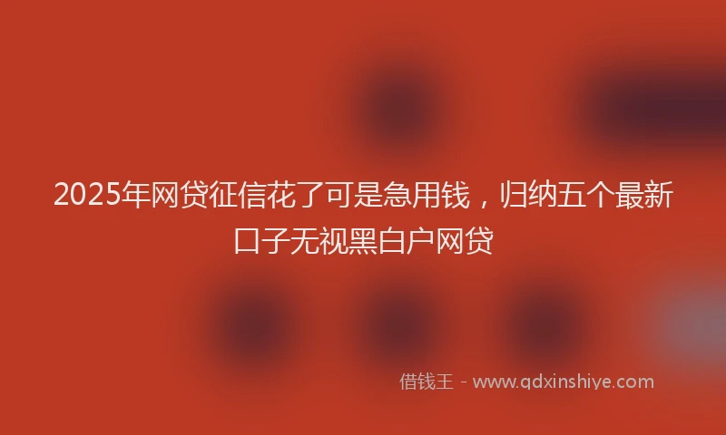 2025年网贷征信花了可是急用钱，归纳五个最新口子无视黑白户网贷