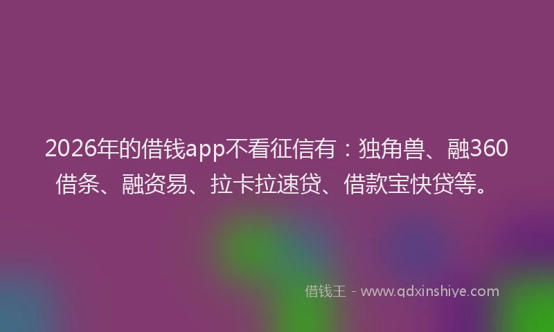 2026年的借钱app不看征信有:独角兽、融360借条、融资易、拉卡拉速贷、借款宝快贷等。