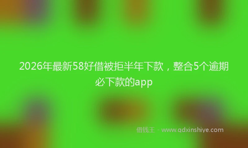 2026年最新58好借被拒半年下款，整合5个逾期必下款的app