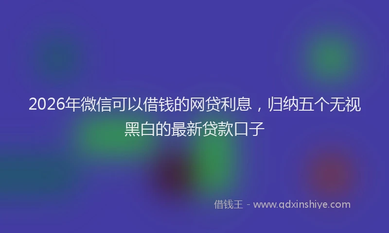 2026年微信可以借钱的网贷利息,归纳五个无视黑白的最新贷款口子
