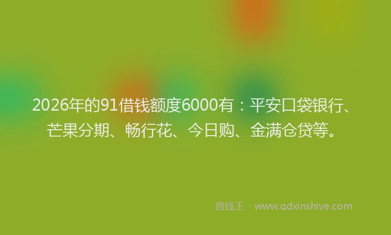 2026年的91借钱额度6000有：平安口袋银行、芒果分期、畅行花、今日购、金满仓贷等。