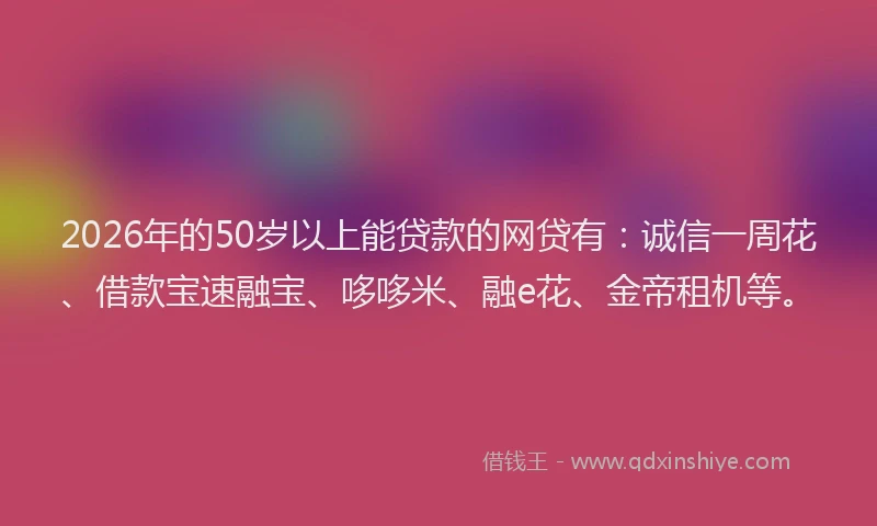 2026年的50岁以上能贷款的网贷有:诚信一周花、借款宝速融宝、哆哆米、融e花、金帝租机等。