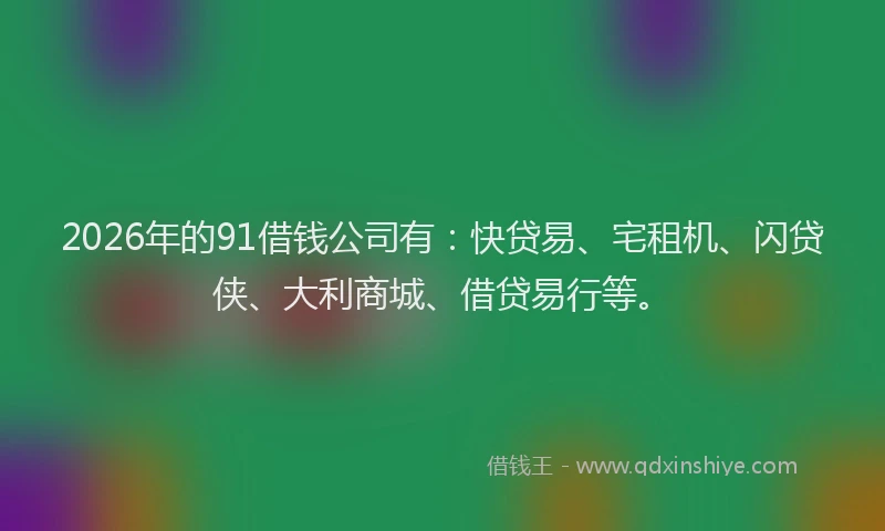 2026年的91借钱公司有:快贷易、宅租机、闪贷侠、大利商城、借贷易行等。
