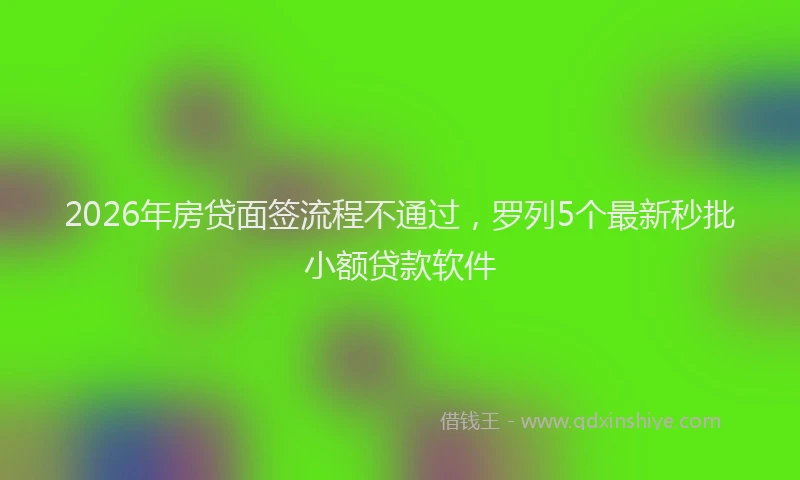 2026年房贷面签流程不通过，罗列5个最新秒批小额贷款软件