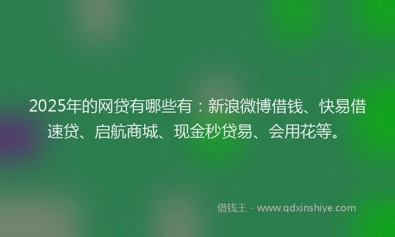 2025年的网贷有哪些有:新浪微博借钱、快易借速贷、启航商城、现金秒贷易、会用花等。